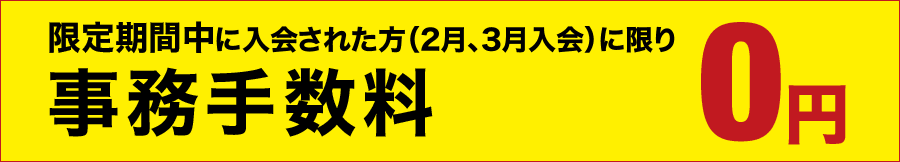 限定期間中に入会された方(2、3月入会に)に限り事務手数料0円